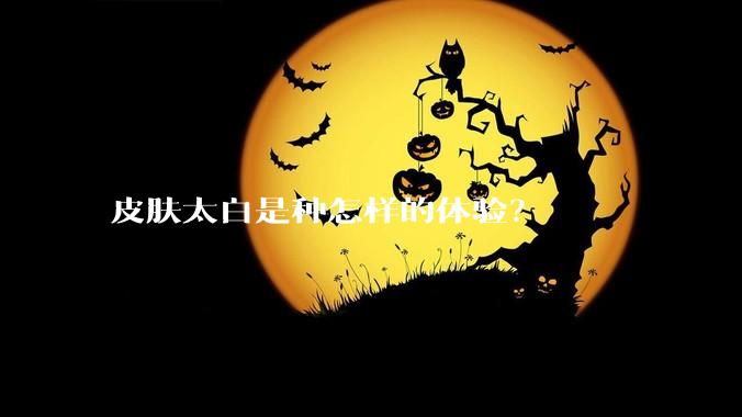 皮肤太白是种怎样的体验？