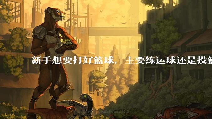 新手想要打好篮球，主要练运球还是投篮？