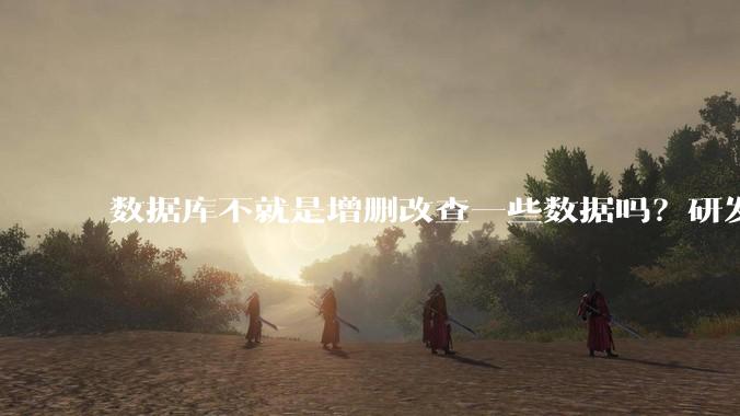 数据库不就是增删改查一些数据吗？研发一个数据库到底难在哪了？