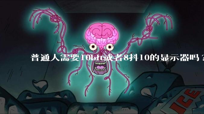 普通人需要10bit或者8抖10的显示器吗?