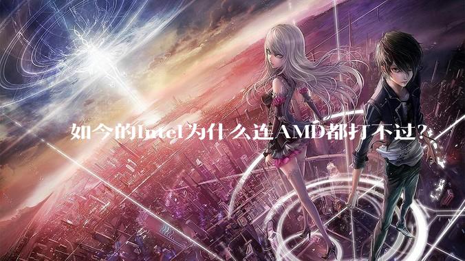 如今的Intel为什么连AMD都打不过？