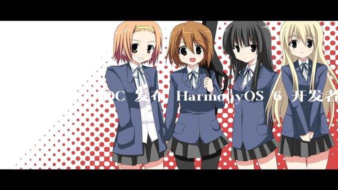 华为 HDC 发布 HarmonyOS 6 开发者 beta 版对应用开发者和鸿蒙生态有哪些影响？