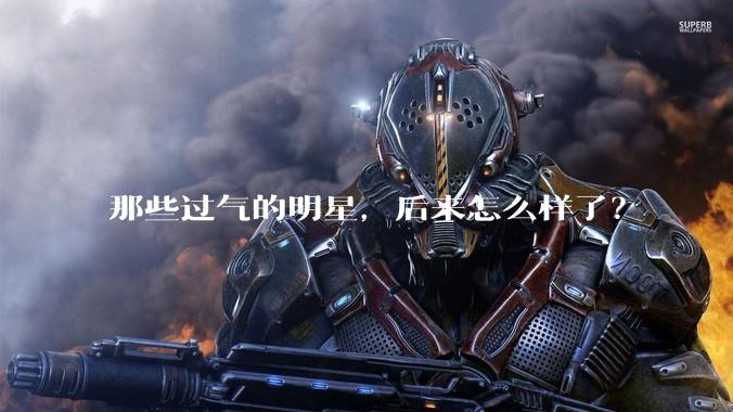 那些过气的明星，后来怎么样了？