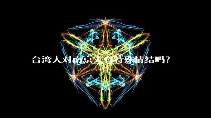 台湾人对南京人有特殊情结吗？