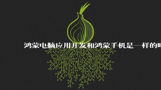 鸿蒙电脑应用开发和鸿蒙手机是一样的吗？
