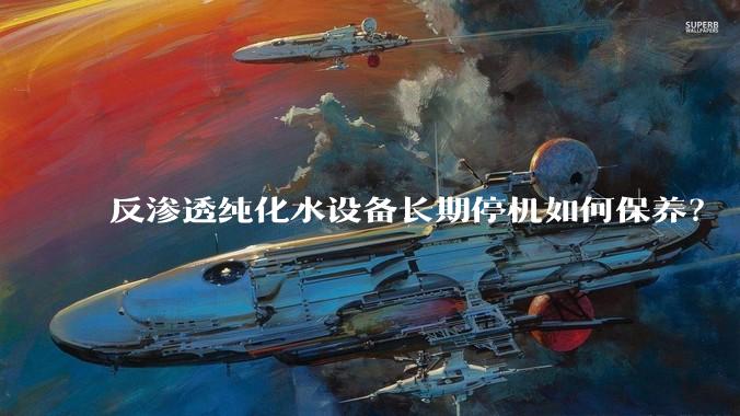 反渗透纯化水设备长期停机如何保养？
